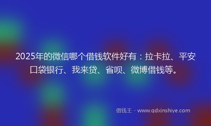 2025年的微信哪个借钱软件好有：拉卡拉、平安口袋银行、我来贷、省呗、微博借钱等。