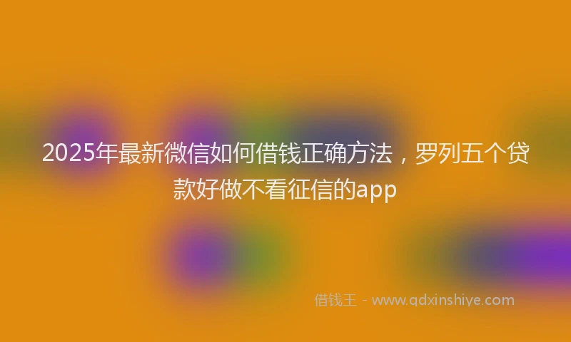 2025年最新微信如何借钱正确方法，罗列五个贷款好做不看征信的app