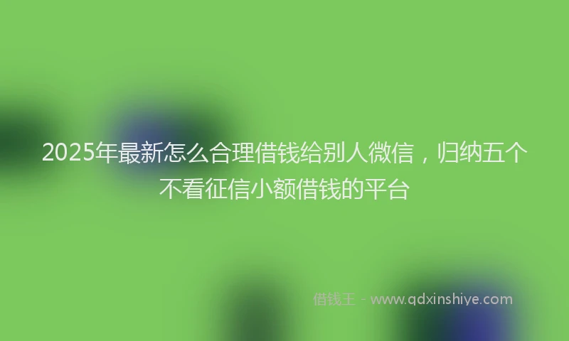 2025年最新怎么合理借钱给别人微信，归纳五个不看征信小额借钱的平台