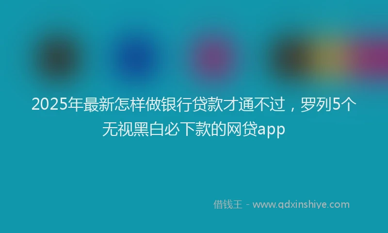 2025年最新怎样做银行贷款才通不过，罗列5个无视黑白必下款的网贷app