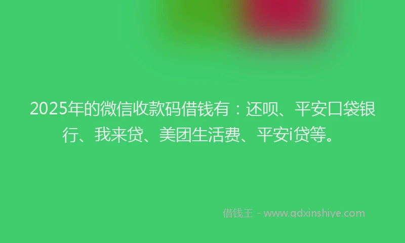 2025年的微信收款码借钱有：还呗、平安口袋银行、我来贷、美团生活费、平安i贷等。