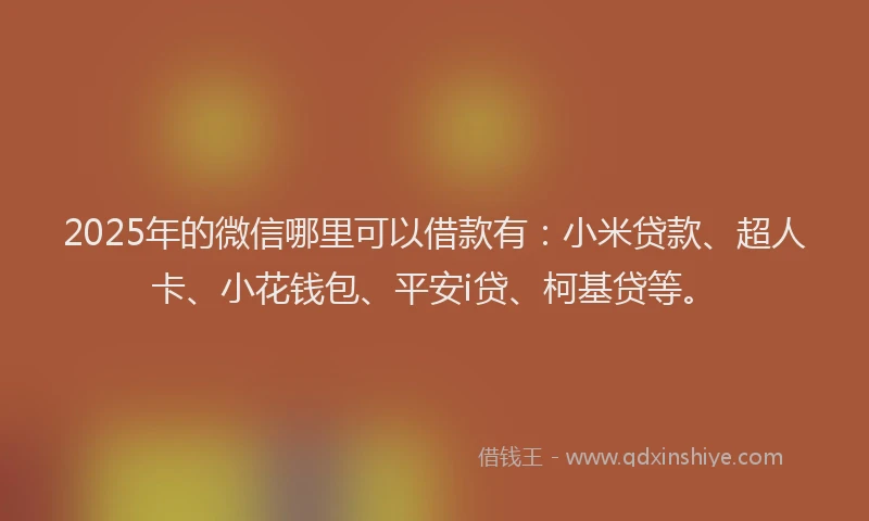 2025年的微信哪里可以借款有：小米贷款、超人卡、小花钱包、平安i贷、柯基贷等。