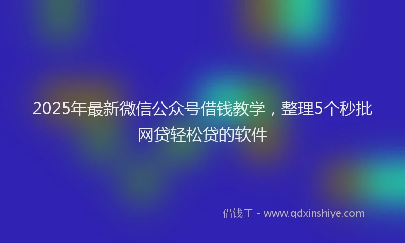 2025年最新微信公众号借钱教学，整理5个秒批网贷轻松贷的软件