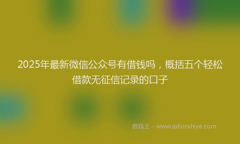 2025年最新微信公众号有借钱吗，概括五个轻松借款无征信记录的口子