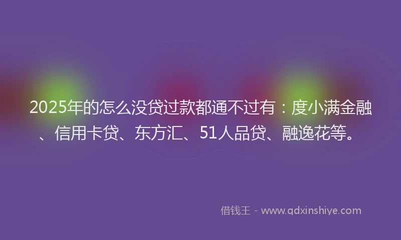 2025年的怎么没贷过款都通不过有：度小满金融、信用卡贷、东方汇、51人品贷、融逸花等。