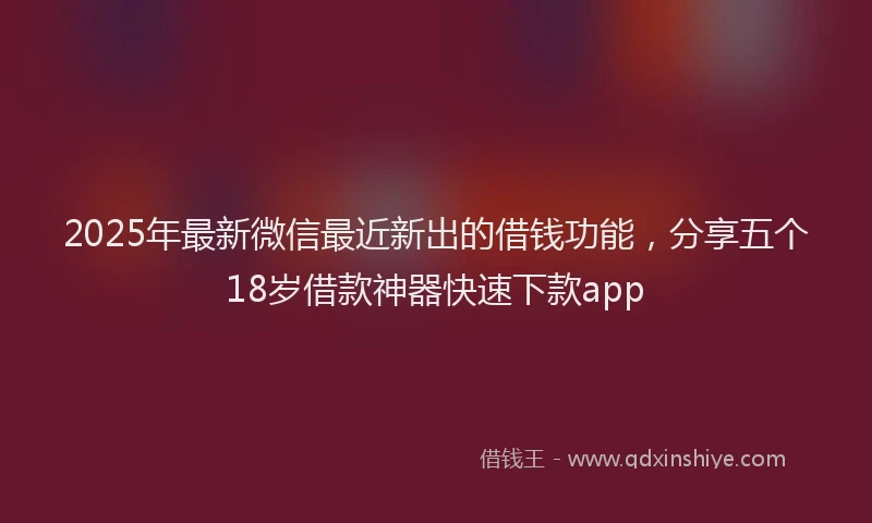 2025年最新微信最近新出的借钱功能，分享五个18岁借款神器快速下款app