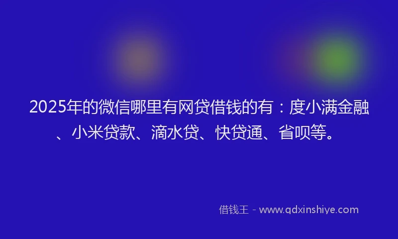 2025年的微信哪里有网贷借钱的有：度小满金融、小米贷款、滴水贷、快贷通、省呗等。