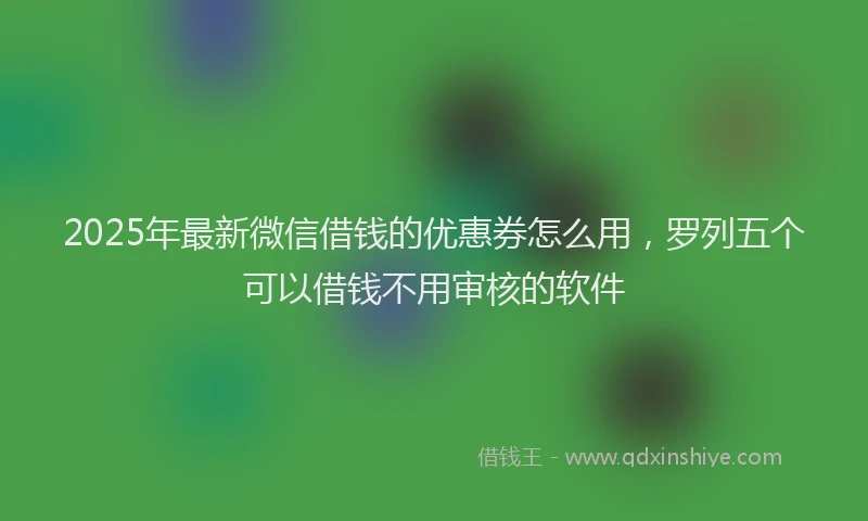 2025年最新微信借钱的优惠券怎么用，罗列五个可以借钱不用审核的软件