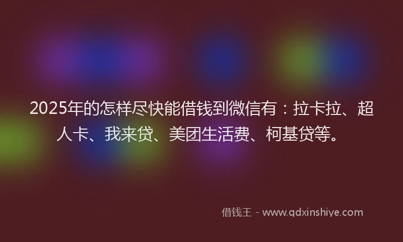 2025年的怎样尽快能借钱到微信有：拉卡拉、超人卡、我来贷、美团生活费、柯基贷等。