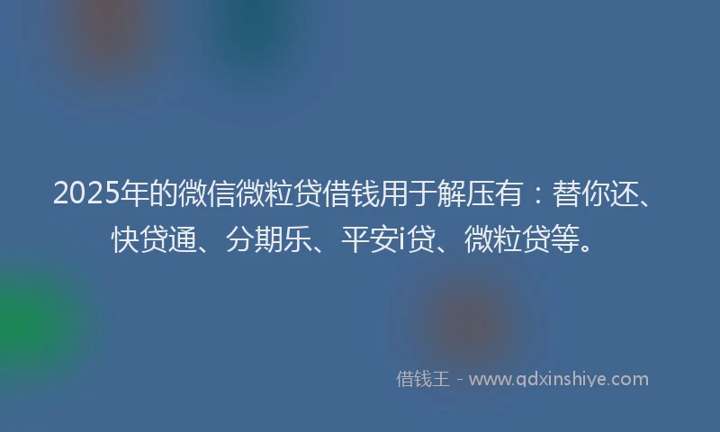 2025年的微信微粒贷借钱用于解压有：替你还、快贷通、分期乐、平安i贷、微粒贷等。