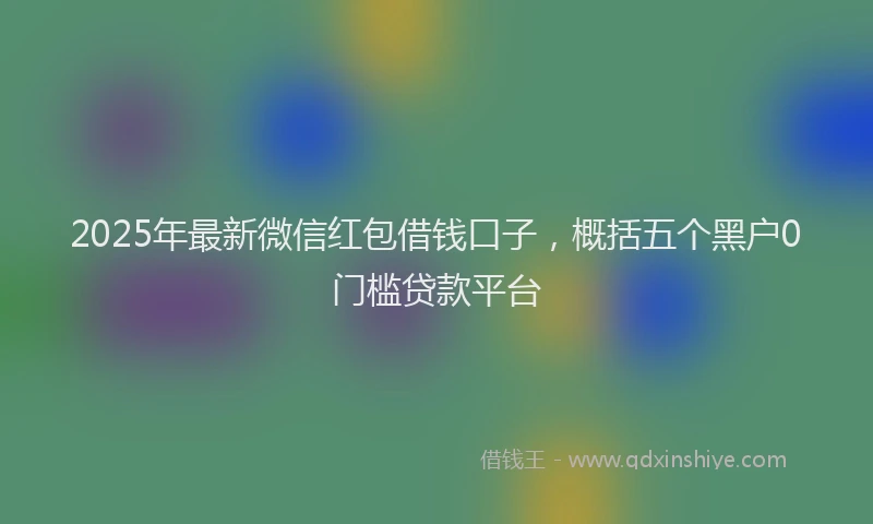 2025年最新微信红包借钱口子，概括五个黑户0门槛贷款平台