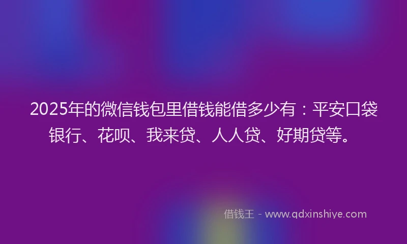 2025年的微信钱包里借钱能借多少有：平安口袋银行、花呗、我来贷、人人贷、好期贷等。