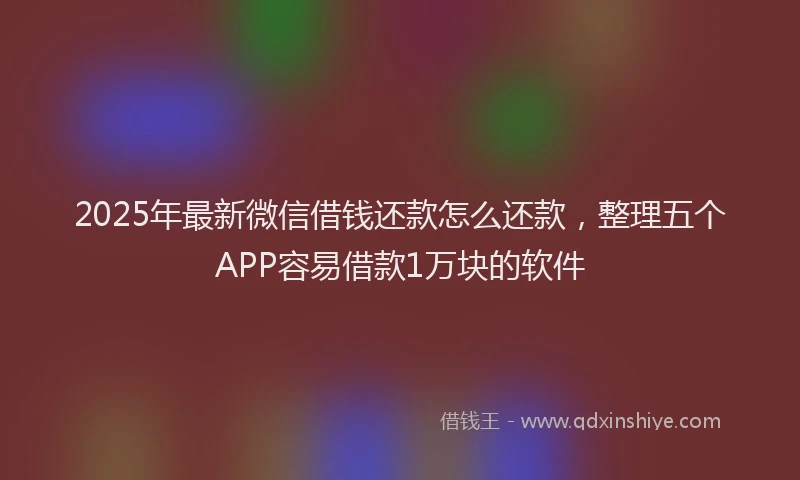 2025年最新微信借钱还款怎么还款，整理五个APP容易借款1万块的软件