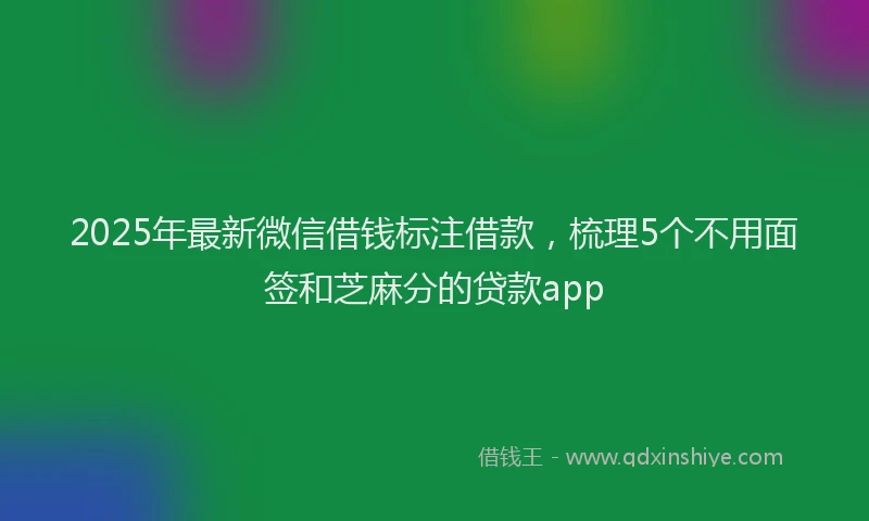 2025年最新微信借钱标注借款，梳理5个不用面签和芝麻分的贷款app