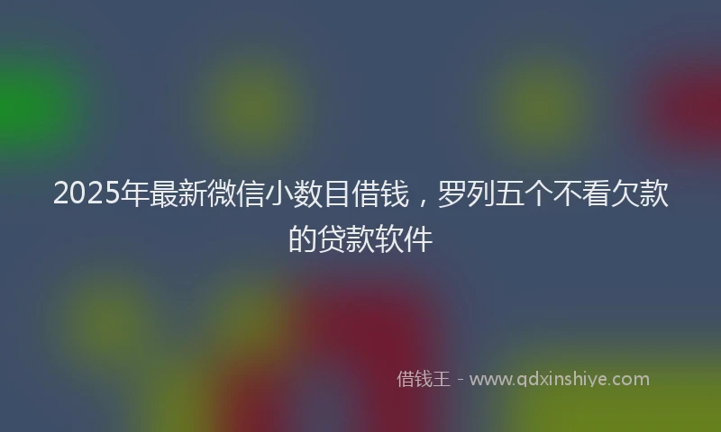2025年最新微信小数目借钱，罗列五个不看欠款的贷款软件