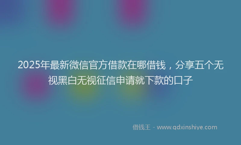 2025年最新微信官方借款在哪借钱，分享五个无视黑白无视征信申请就下款的口子
