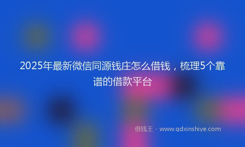2025年最新微信同源钱庄怎么借钱，梳理5个靠谱的借款平台