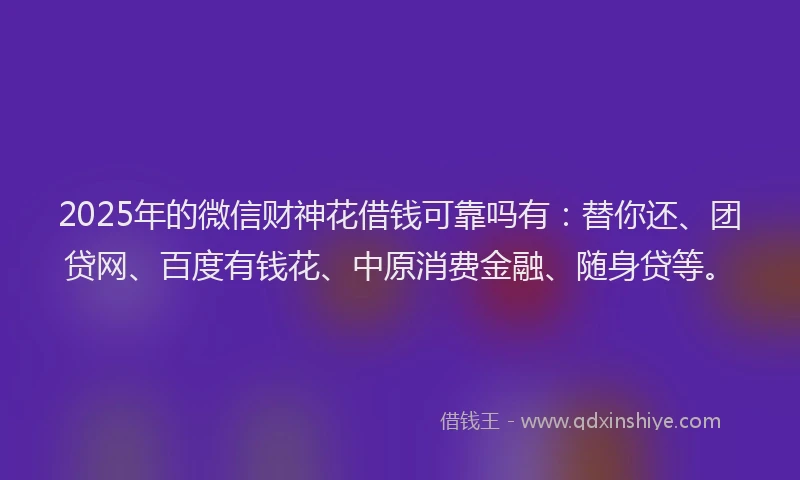 2025年的微信财神花借钱可靠吗有：替你还、团贷网、百度有钱花、中原消费金融、随身贷等。