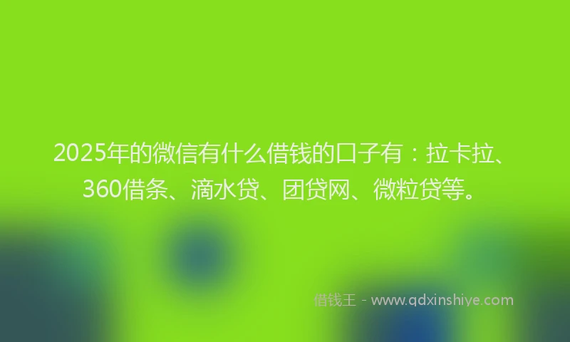 2025年的微信有什么借钱的口子有：拉卡拉、360借条、滴水贷、团贷网、微粒贷等。