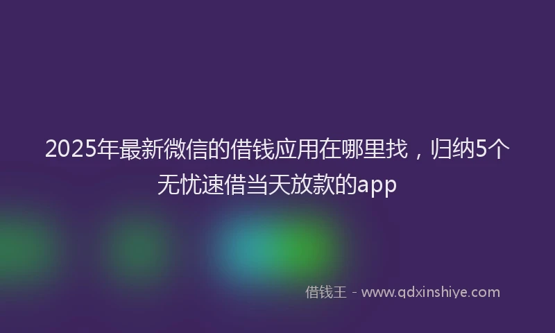 2025年最新微信的借钱应用在哪里找，归纳5个无忧速借当天放款的app