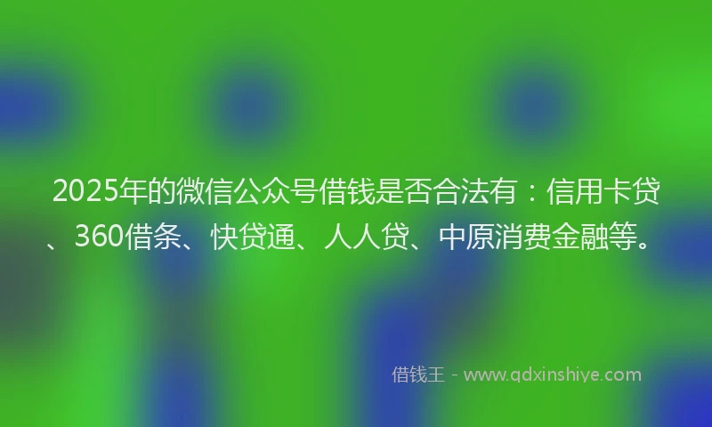 2025年的微信公众号借钱是否合法有：信用卡贷、360借条、快贷通、人人贷、中原消费金融等。