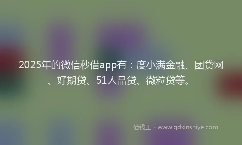 2025年的微信秒借app有：度小满金融、团贷网、好期贷、51人品贷、微粒贷等。