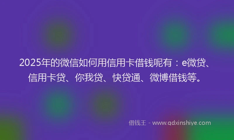 2025年的微信如何用信用卡借钱呢有：e微贷、信用卡贷、你我贷、快贷通、微博借钱等。