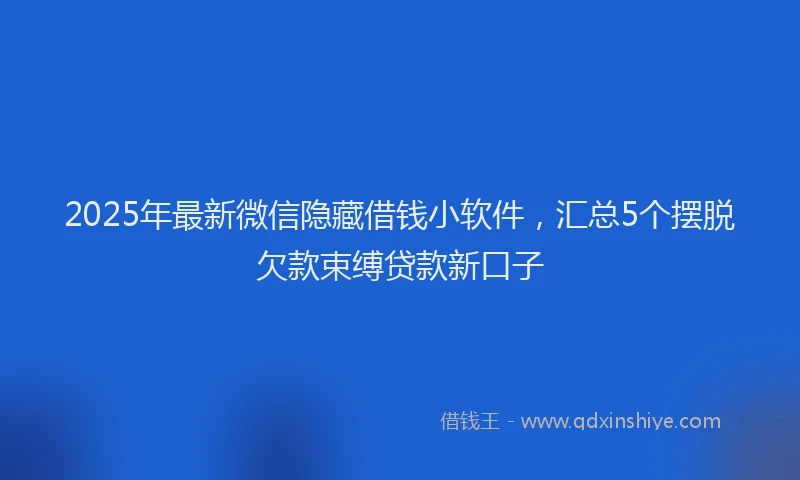 2025年最新微信隐藏借钱小软件，汇总5个摆脱欠款束缚贷款新口子