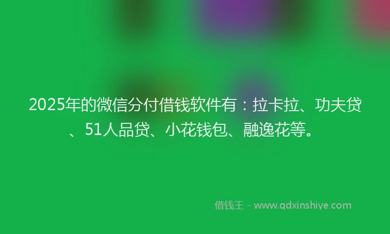 2025年的微信分付借钱软件有：拉卡拉、功夫贷、51人品贷、小花钱包、融逸花等。