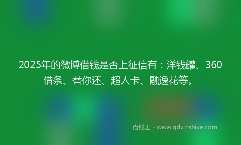2025年的微博借钱是否上征信有：洋钱罐、360借条、替你还、超人卡、融逸花等。