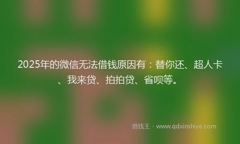 2025年的微信无法借钱原因有：替你还、超人卡、我来贷、拍拍贷、省呗等。