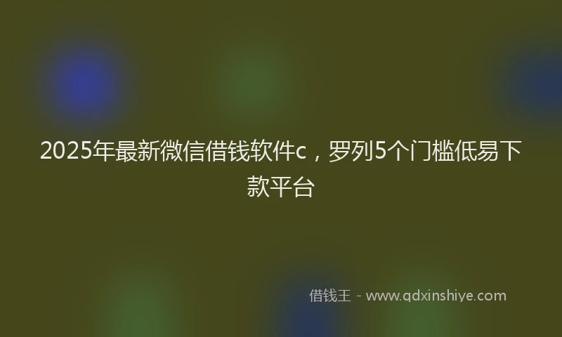 2025年最新微信借钱软件c，罗列5个门槛低易下款平台