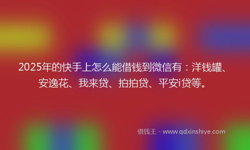 2025年的快手上怎么能借钱到微信有：洋钱罐、安逸花、我来贷、拍拍贷、平安i贷等。