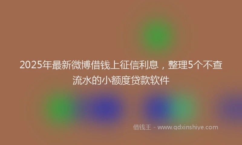 2025年最新微博借钱上征信利息，整理5个不查流水的小额度贷款软件