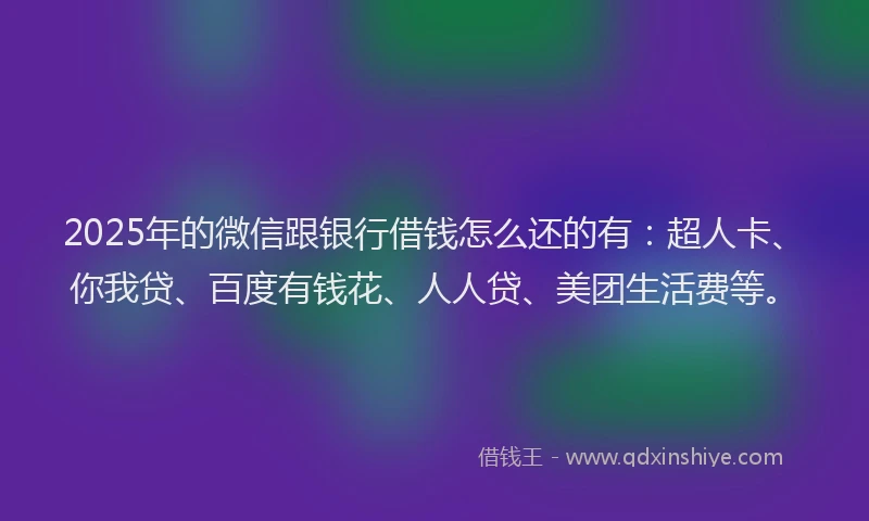 2025年的微信跟银行借钱怎么还的有：超人卡、你我贷、百度有钱花、人人贷、美团生活费等。