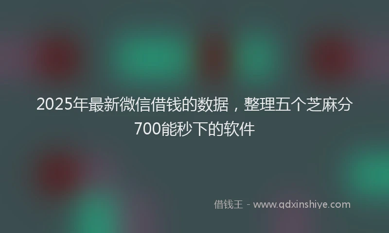 2025年最新微信借钱的数据，整理五个芝麻分700能秒下的软件