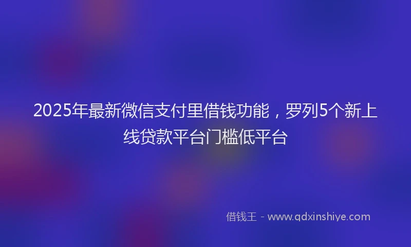 2025年最新微信支付里借钱功能，罗列5个新上线贷款平台门槛低平台