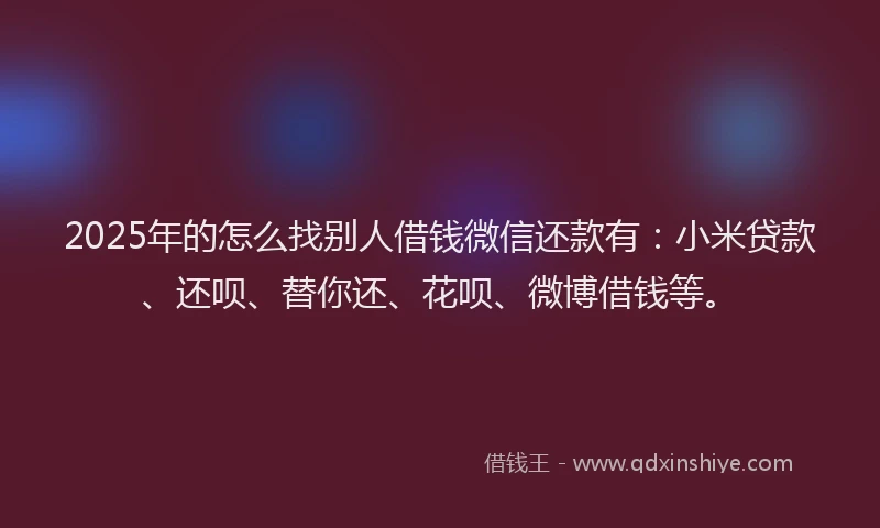 2025年的怎么找别人借钱微信还款有：小米贷款、还呗、替你还、花呗、微博借钱等。