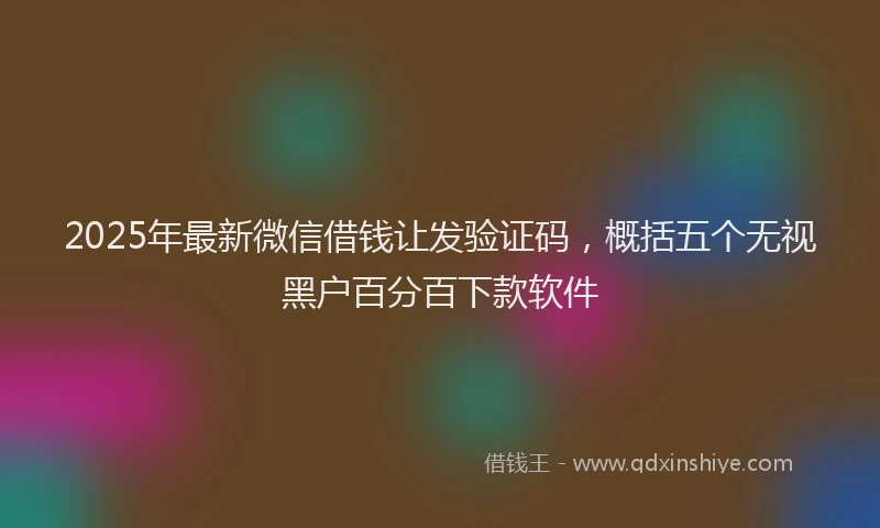 2025年最新微信借钱让发验证码，概括五个无视黑户百分百下款软件