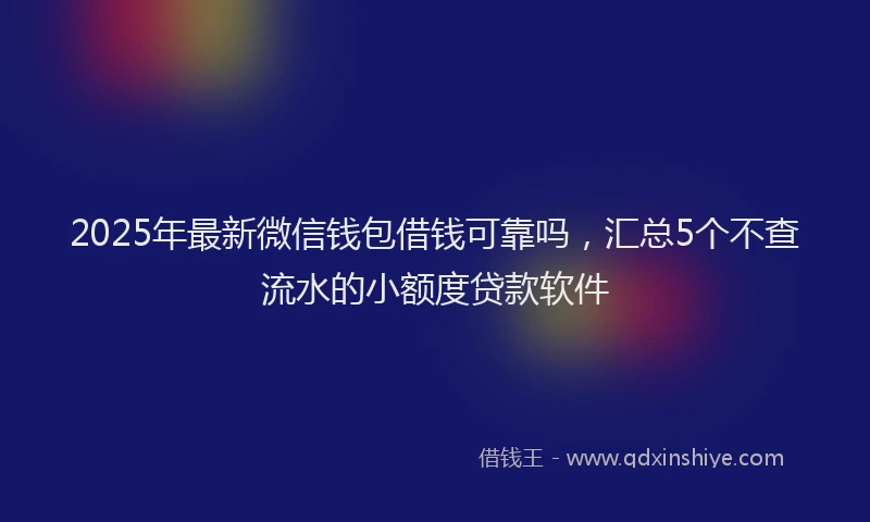 2025年最新微信钱包借钱可靠吗，汇总5个不查流水的小额度贷款软件