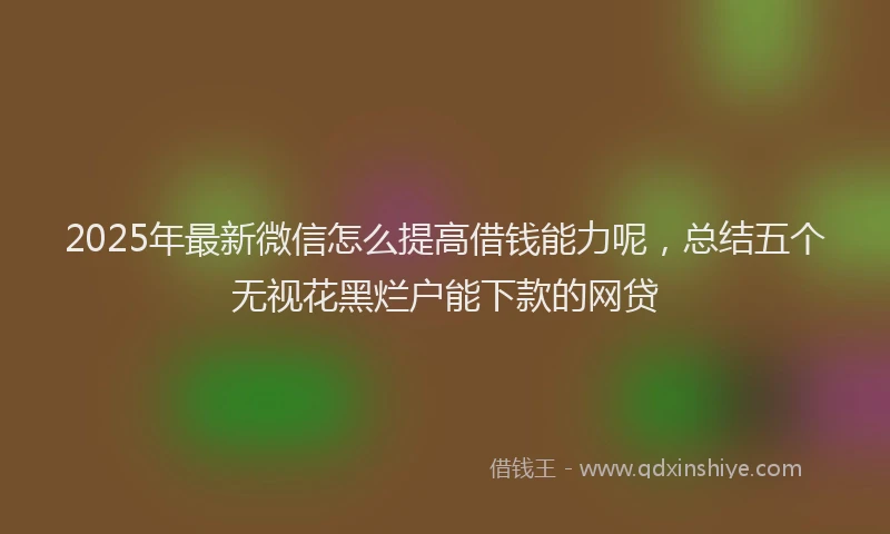2025年最新微信怎么提高借钱能力呢，总结五个无视花黑烂户能下款的网贷