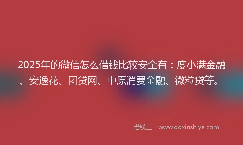 2025年的微信怎么借钱比较安全有：度小满金融、安逸花、团贷网、中原消费金融、微粒贷等。