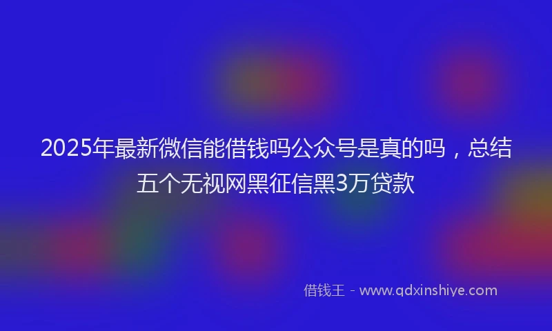 2025年最新微信能借钱吗公众号是真的吗，总结五个无视网黑征信黑3万贷款