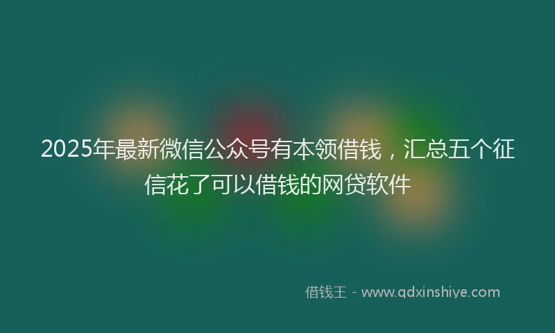 2025年最新微信公众号有本领借钱，汇总五个征信花了可以借钱的网贷软件