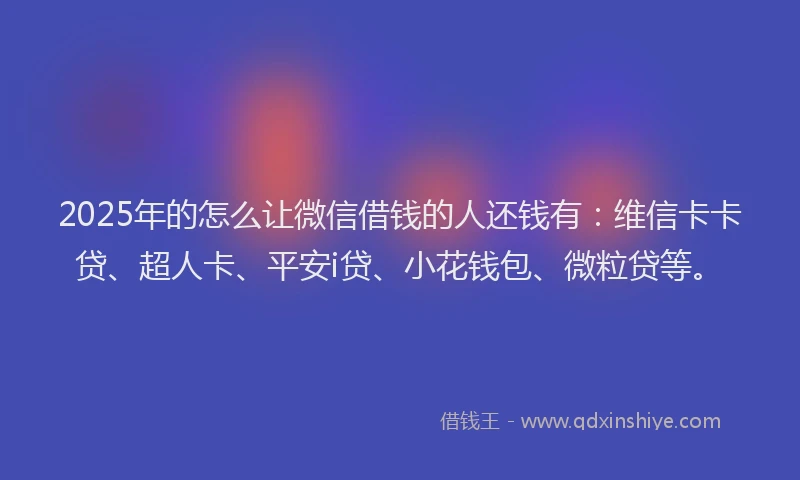 2025年的怎么让微信借钱的人还钱有：维信卡卡贷、超人卡、平安i贷、小花钱包、微粒贷等。