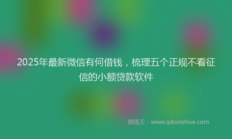 2025年最新微信有何借钱，梳理五个正规不看征信的小额贷款软件
