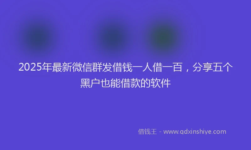 2025年最新微信群发借钱一人借一百，分享五个黑户也能借款的软件