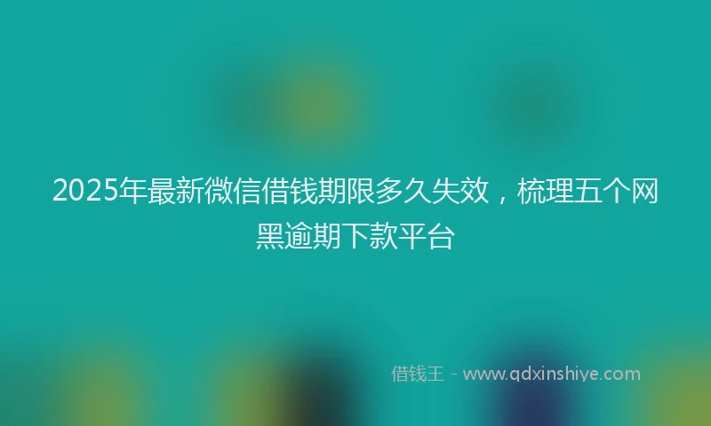2025年最新微信借钱期限多久失效，梳理五个网黑逾期下款平台