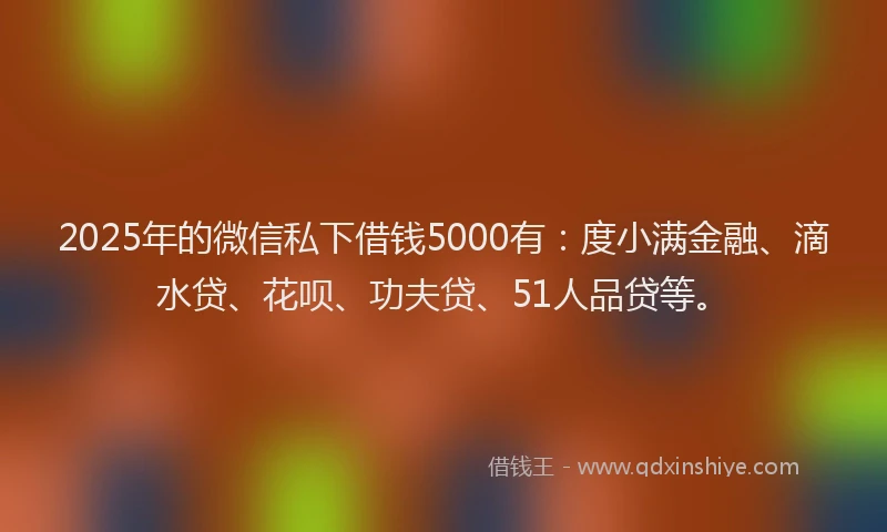 2025年的微信私下借钱5000有:度小满金融、滴水贷、花呗、功夫贷、51人品贷等。