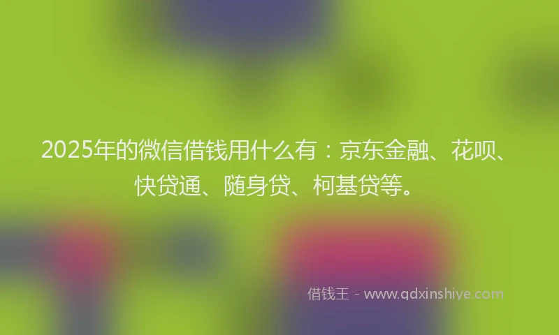 2025年的微信借钱用什么有：京东金融、花呗、快贷通、随身贷、柯基贷等。